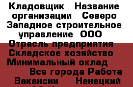 Кладовщик › Название организации ­ Северо-Западное строительное управление, ООО › Отрасль предприятия ­ Складское хозяйство › Минимальный оклад ­ 40 000 - Все города Работа » Вакансии   . Ненецкий АО,Красное п.